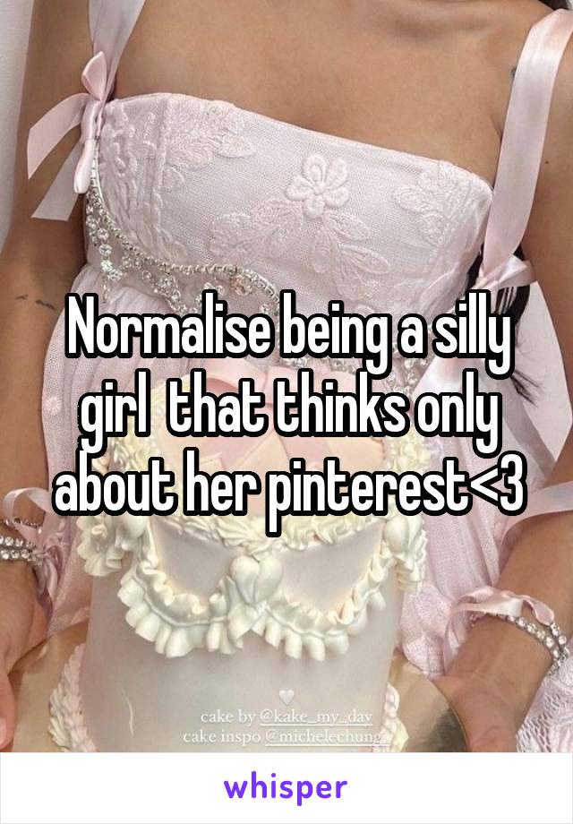 Normalise being a silly girl  that thinks only about her pinterest<3