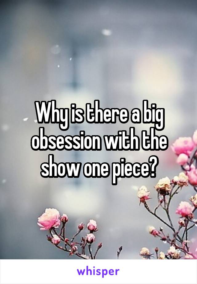 Why is there a big obsession with the show one piece?