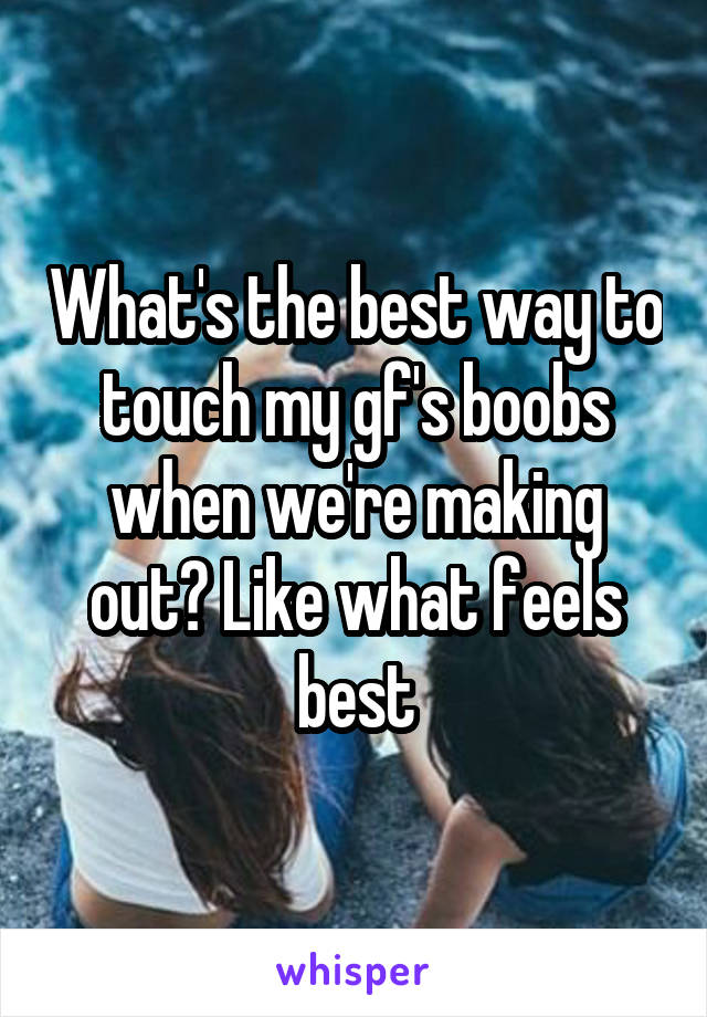 What's the best way to touch my gf's boobs when we're making out? Like what feels best