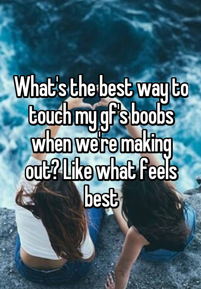 What's the best way to touch my gf's boobs when we're making out? Like what feels best