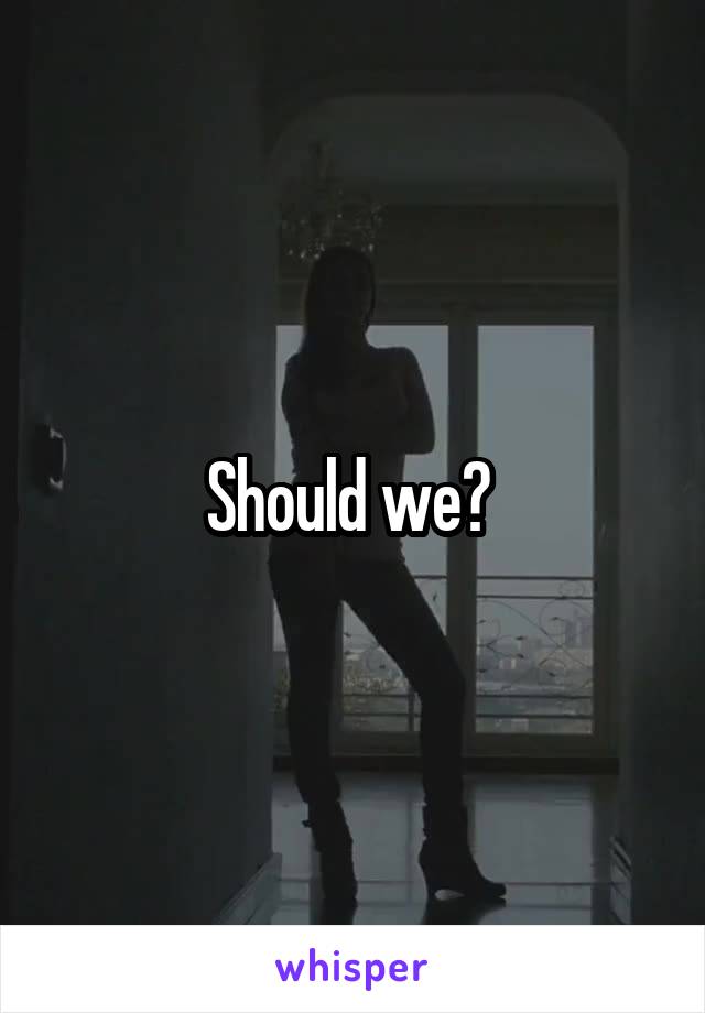 Should we? 