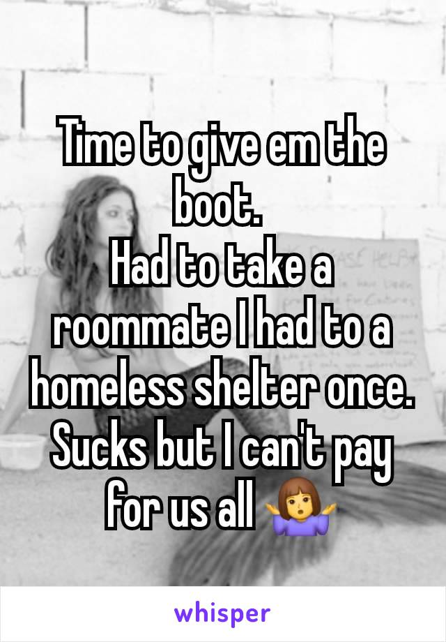 Time to give em the boot. 
Had to take a roommate I had to a homeless shelter once. Sucks but I can't pay for us all 🤷‍♀️