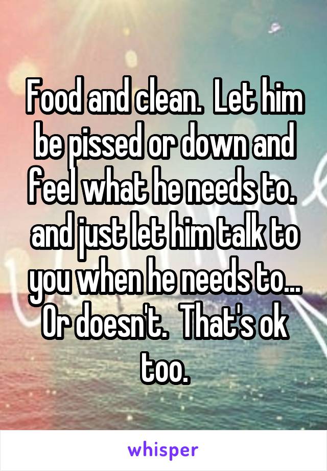 Food and clean.  Let him be pissed or down and feel what he needs to.  and just let him talk to you when he needs to... Or doesn't.  That's ok too.