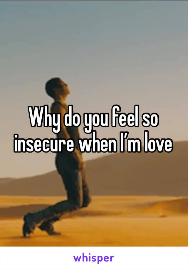 Why do you feel so insecure when I’m love 