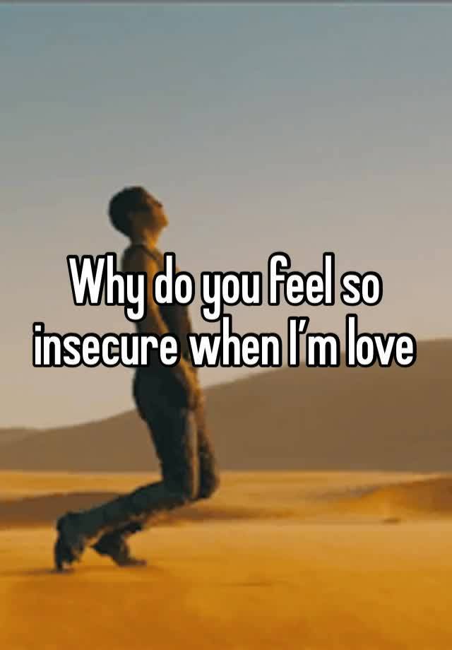 Why do you feel so insecure when I’m love 