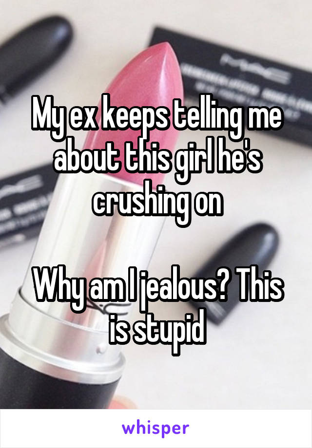 My ex keeps telling me about this girl he's crushing on

Why am I jealous? This is stupid