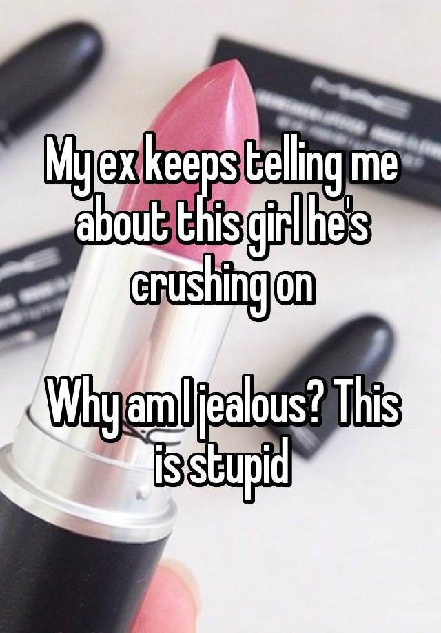 My ex keeps telling me about this girl he's crushing on

Why am I jealous? This is stupid