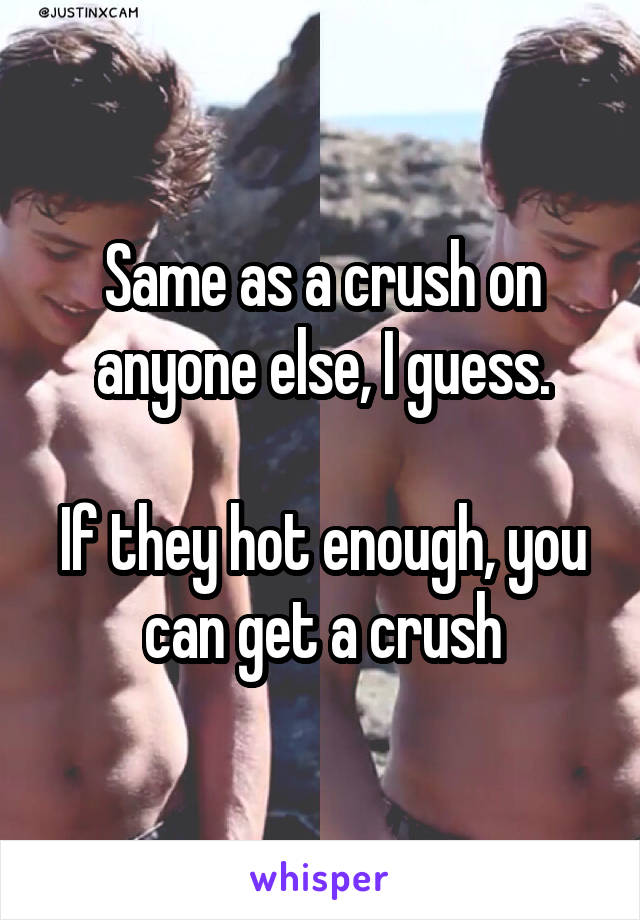 Same as a crush on anyone else, I guess.

If they hot enough, you can get a crush