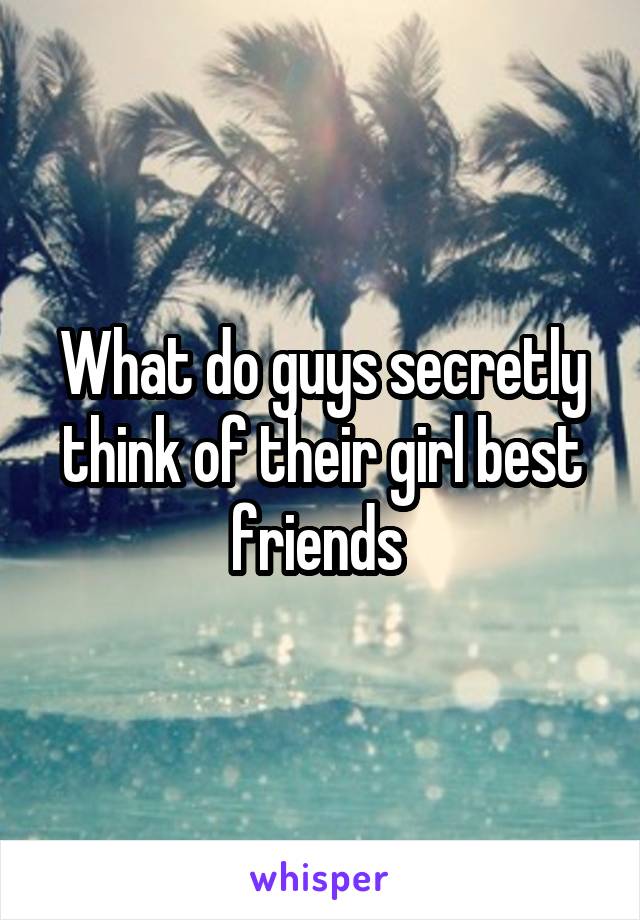 What do guys secretly think of their girl best friends 