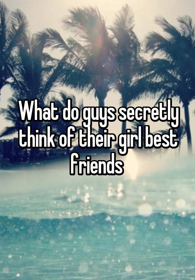 What do guys secretly think of their girl best friends 