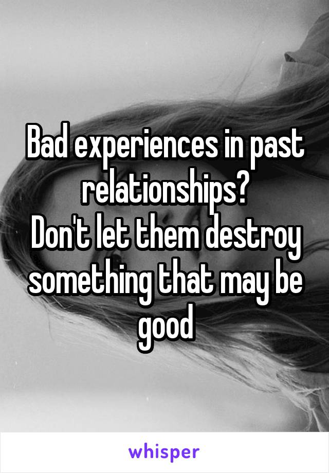 Bad experiences in past relationships?
Don't let them destroy something that may be good