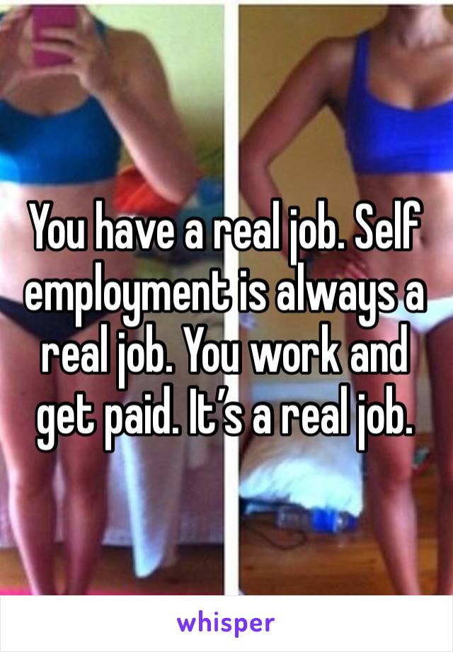 You have a real job. Self employment is always a real job. You work and get paid. It’s a real job. 