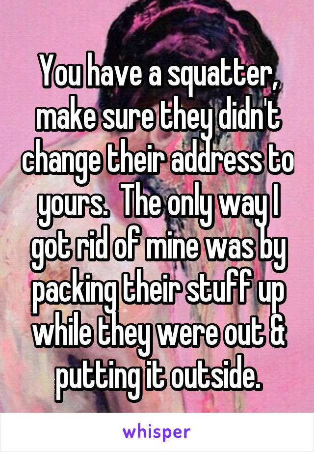 You have a squatter, make sure they didn't change their address to yours.  The only way I got rid of mine was by packing their stuff up while they were out & putting it outside.