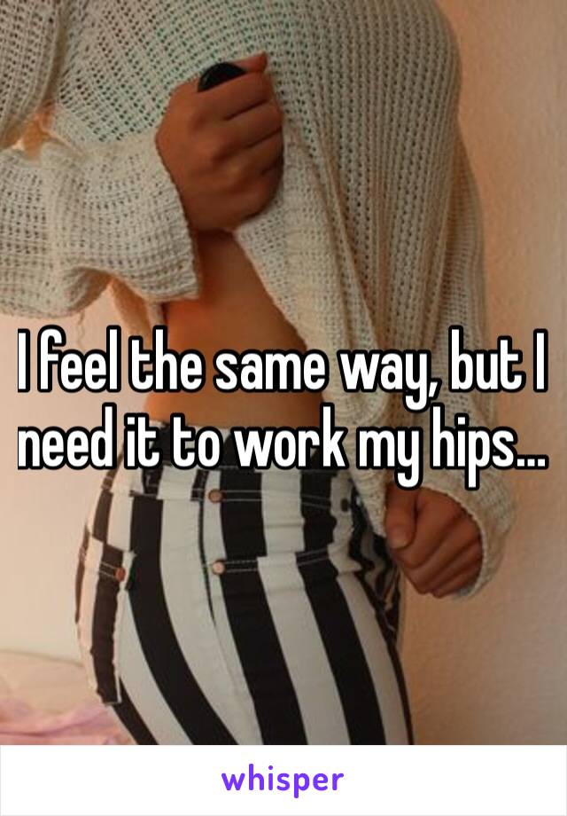 I feel the same way, but I need it to work my hips…