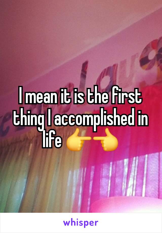 I mean it is the first thing I accomplished in life 👉👈