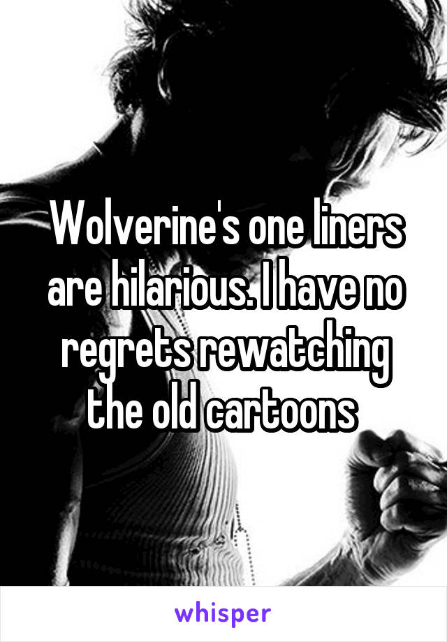 Wolverine's one liners are hilarious. I have no regrets rewatching the old cartoons 