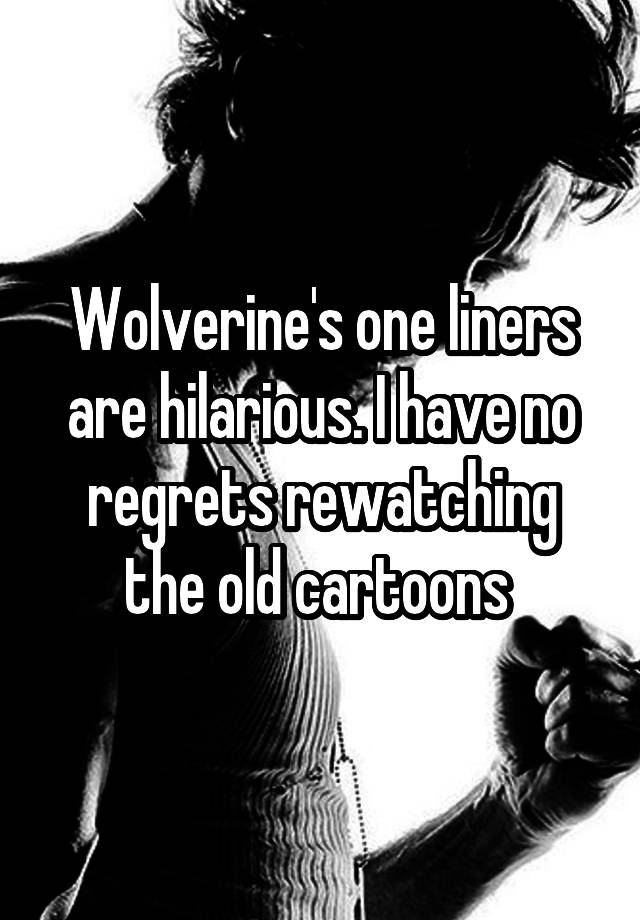 Wolverine's one liners are hilarious. I have no regrets rewatching the old cartoons 