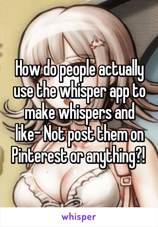 How do people actually use the whisper app to make whispers and like- Not post them on Pinterest or anything?! 