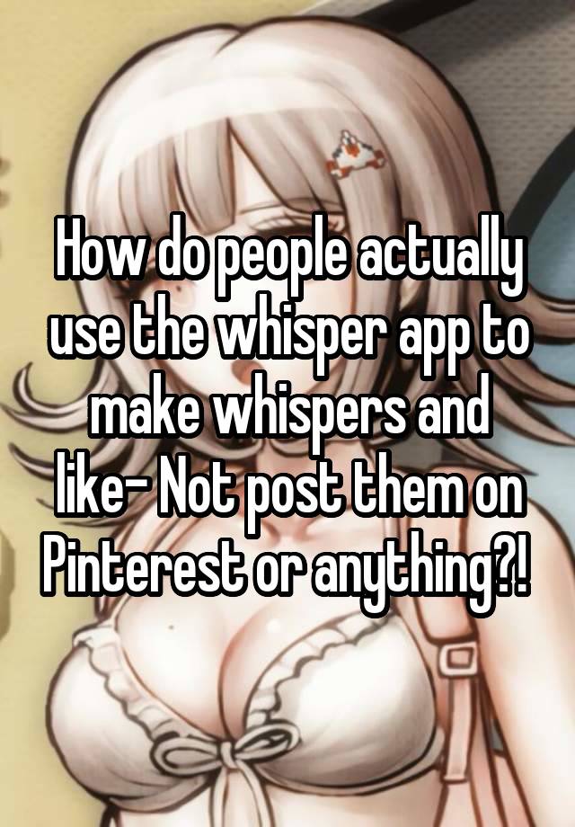 How do people actually use the whisper app to make whispers and like- Not post them on Pinterest or anything?! 