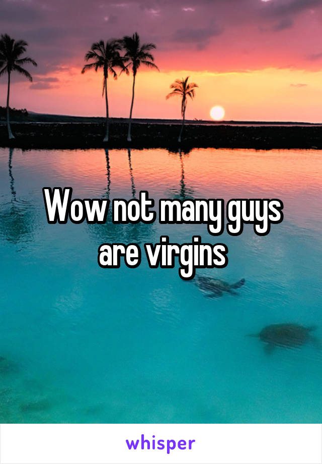 Wow not many guys are virgins