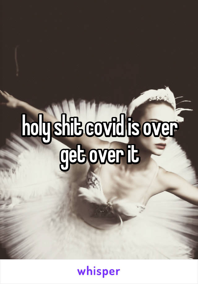 holy shit covid is over get over it