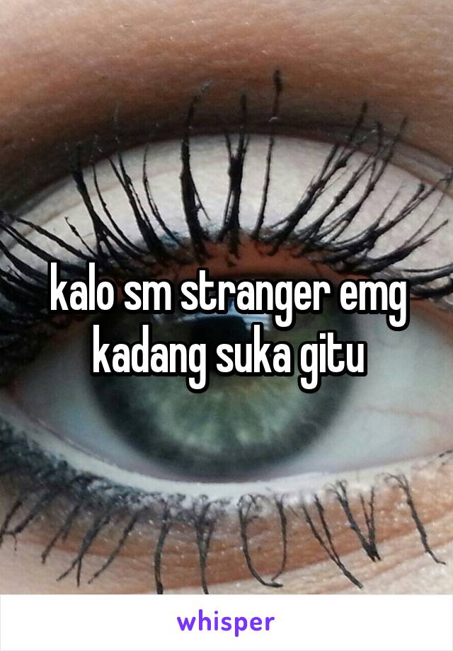 kalo sm stranger emg kadang suka gitu