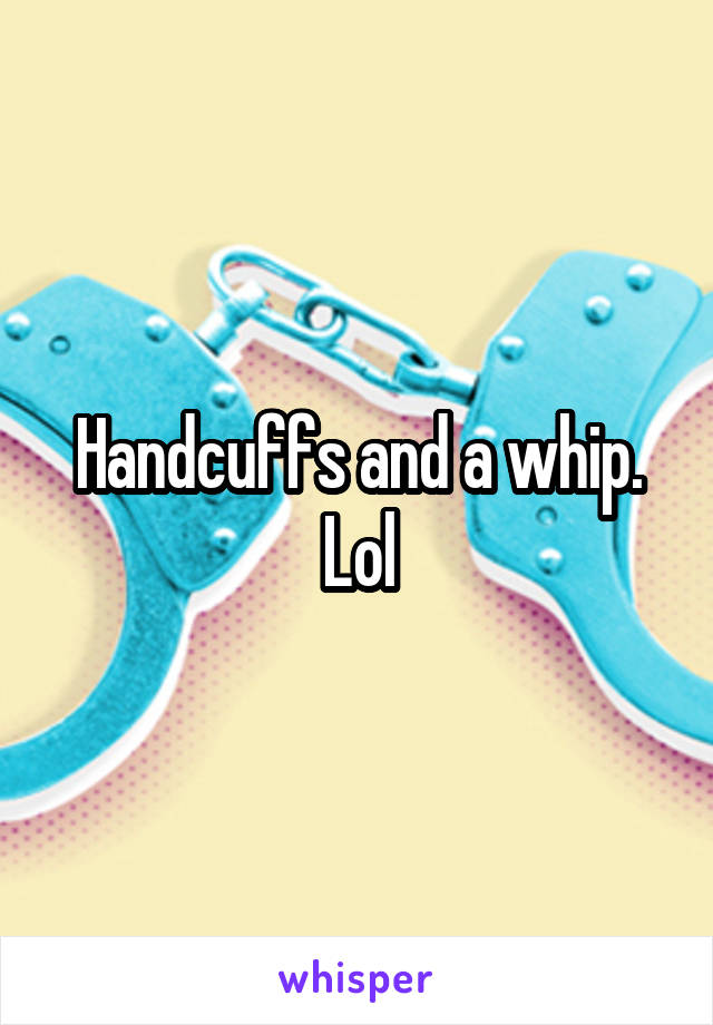 Handcuffs and a whip. Lol