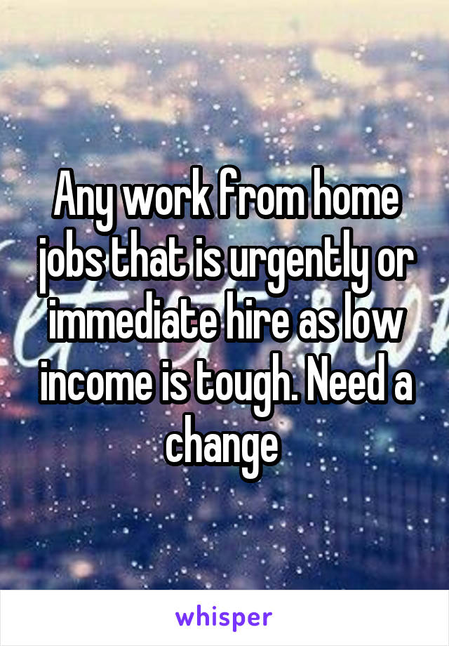 Any work from home jobs that is urgently or immediate hire as low income is tough. Need a change 