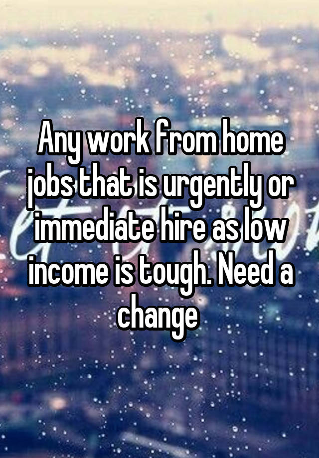 Any work from home jobs that is urgently or immediate hire as low income is tough. Need a change 