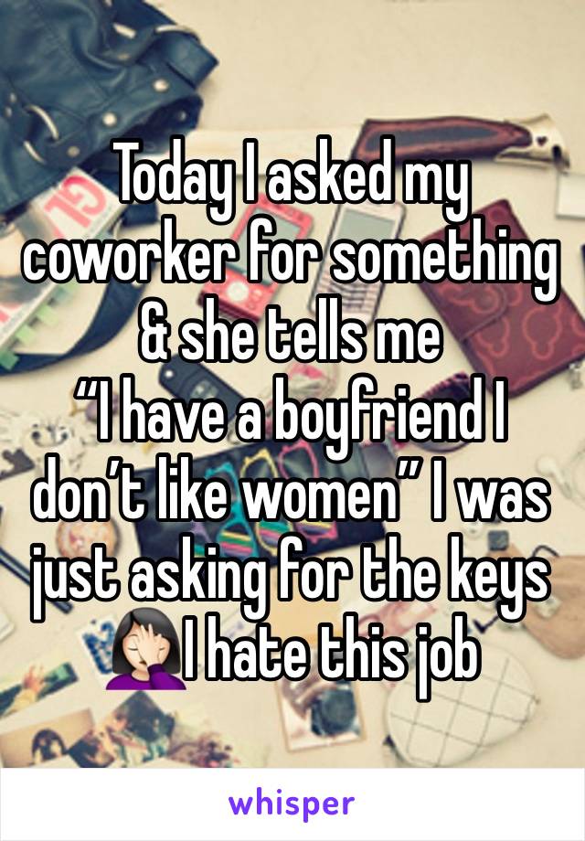 Today I asked my coworker for something & she tells me 
“I have a boyfriend I don’t like women” I was just asking for the keys 🤦🏻‍♀️I hate this job