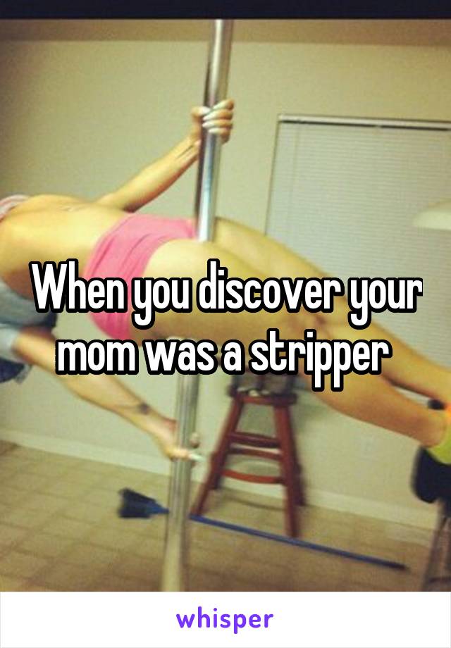 When you discover your mom was a stripper 