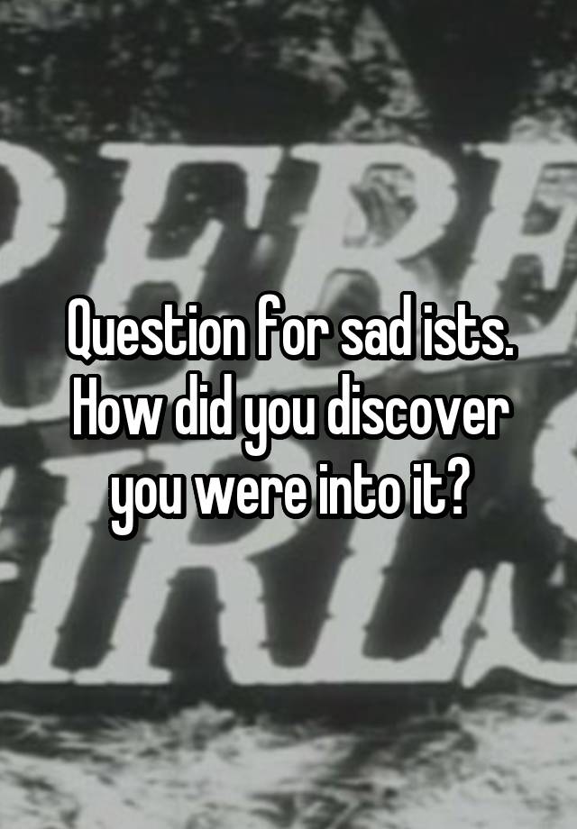 Question for sad ists. How did you discover you were into it?