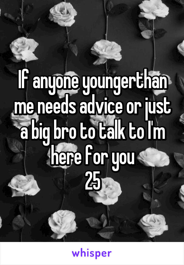 If anyone youngerthan me needs advice or just a big bro to talk to I'm here for you
25