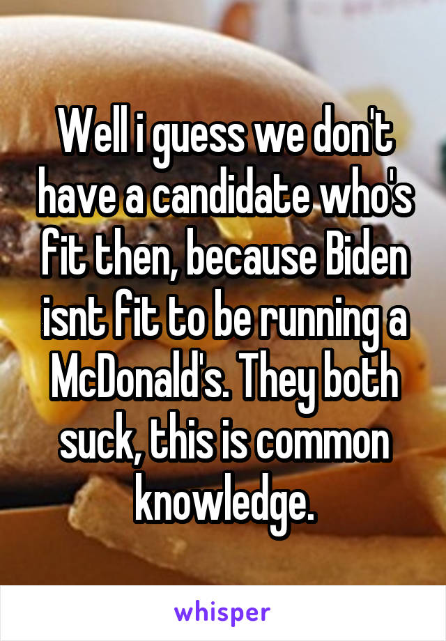 Well i guess we don't have a candidate who's fit then, because Biden isnt fit to be running a McDonald's. They both suck, this is common knowledge.