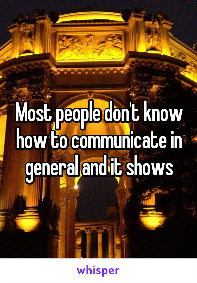 Most people don't know how to communicate in general and it shows