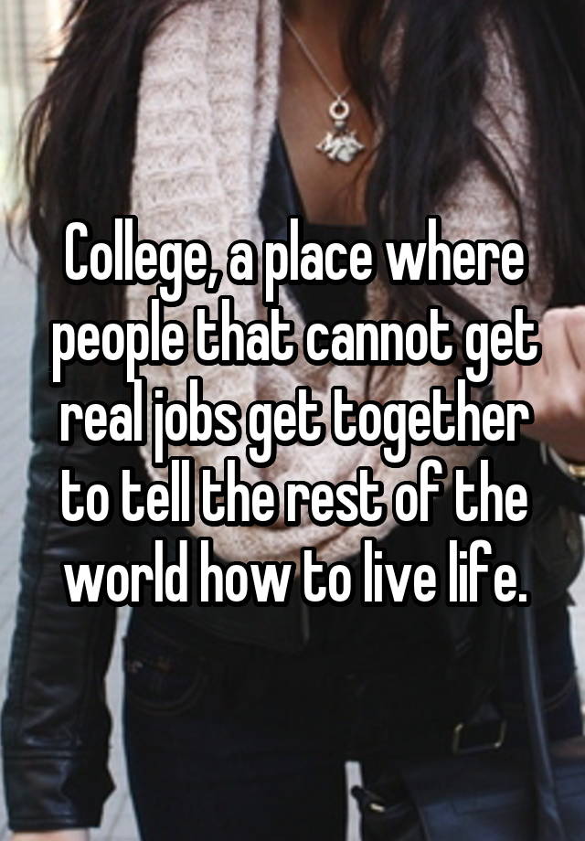 College, a place where people that cannot get real jobs get together to tell the rest of the world how to live life.