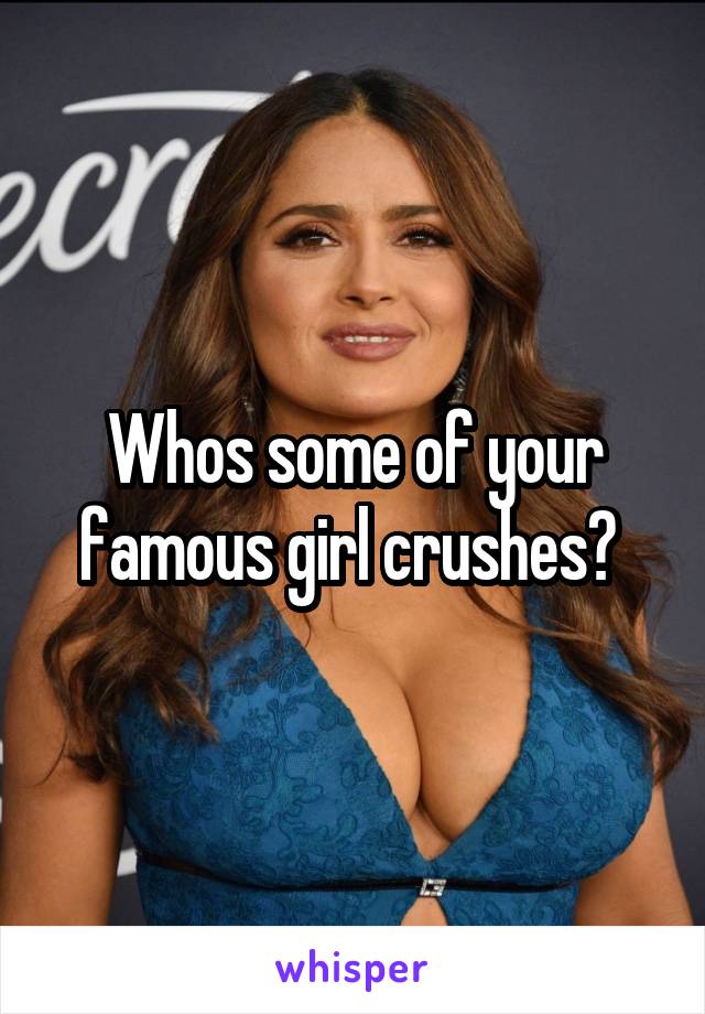 Whos some of your famous girl crushes? 