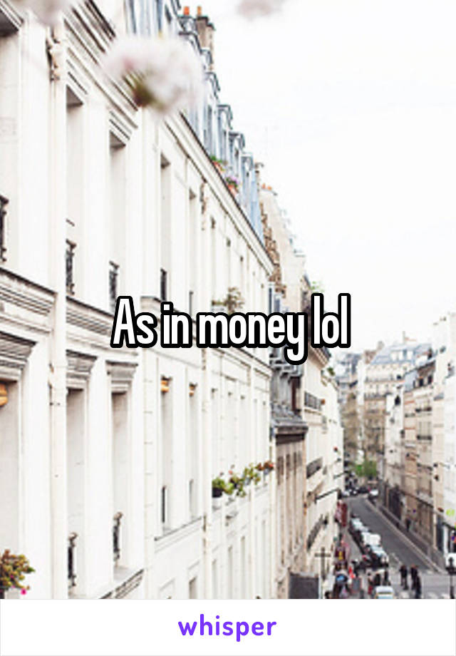 As in money lol