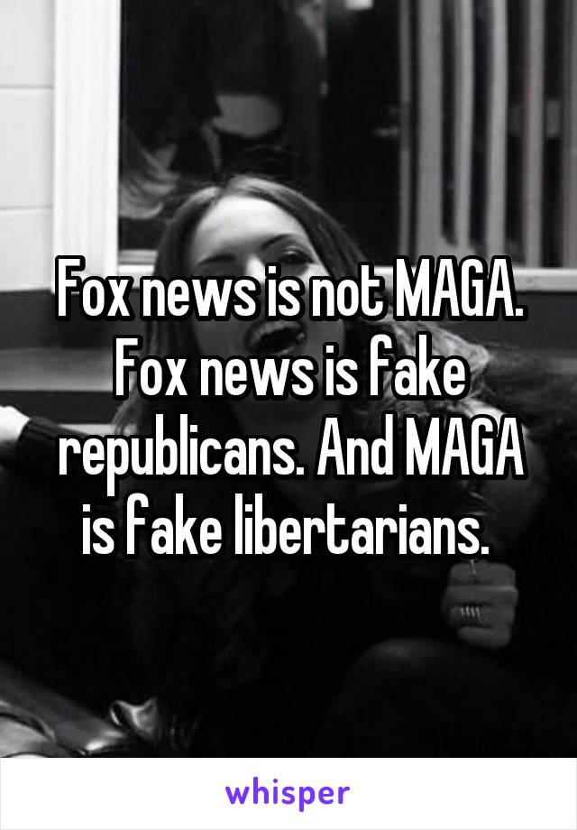 Fox news is not MAGA. Fox news is fake republicans. And MAGA is fake libertarians. 