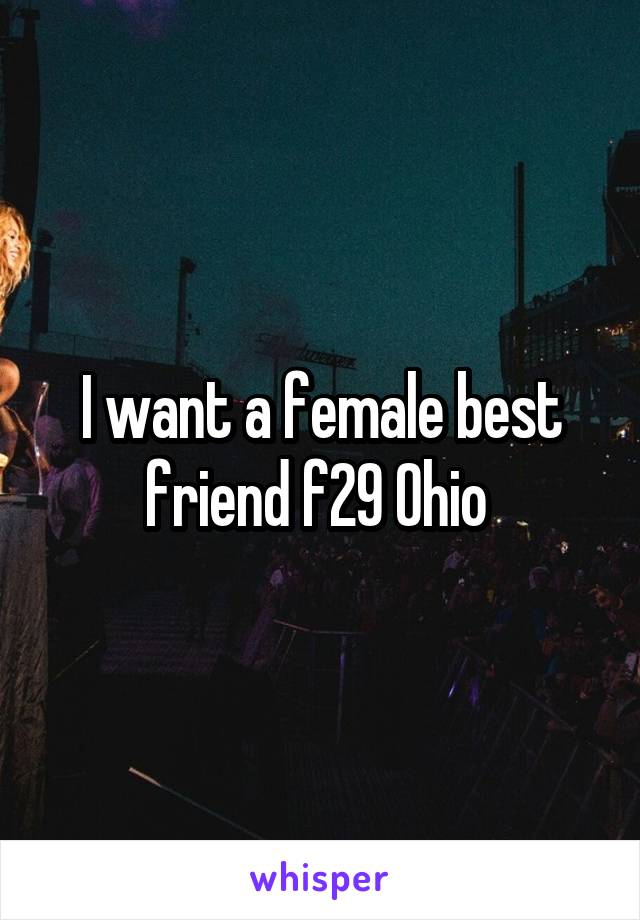 I want a female best friend f29 Ohio 