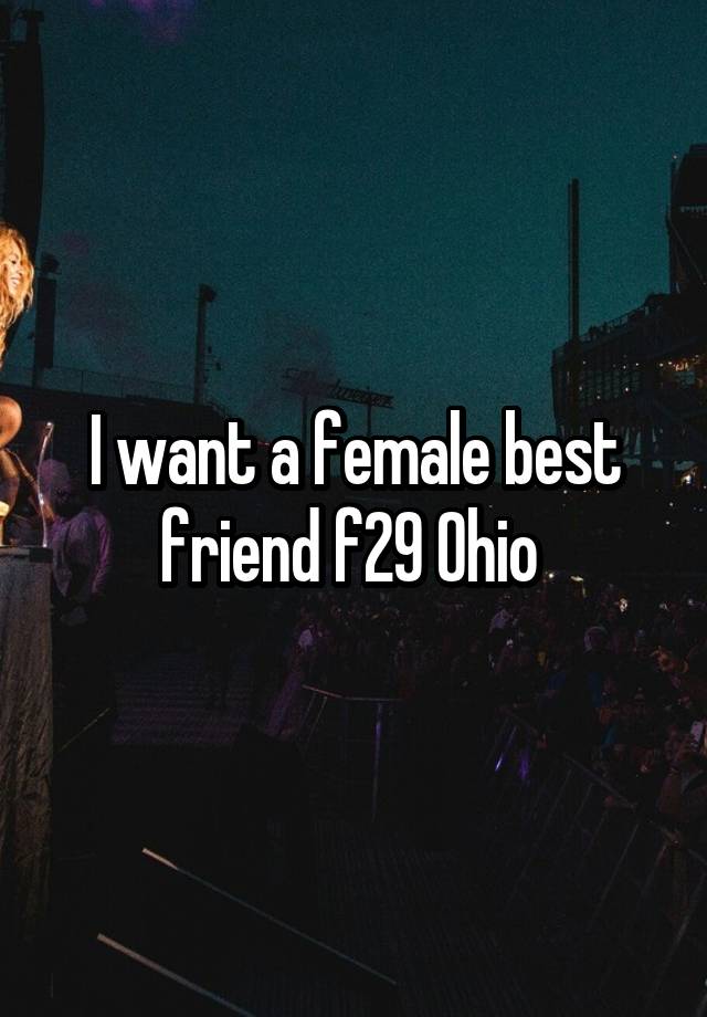 I want a female best friend f29 Ohio 