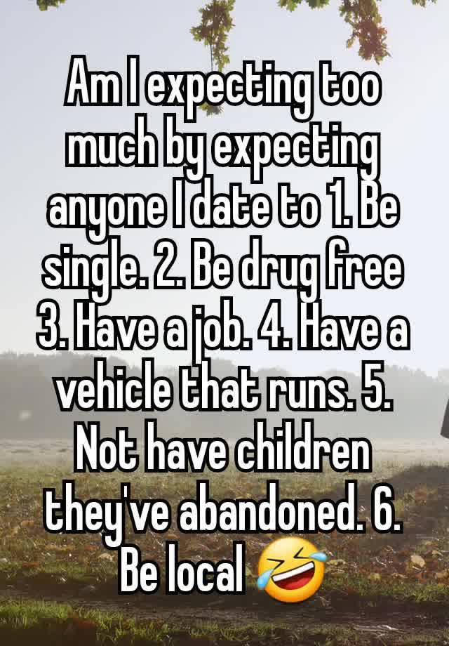 Am I expecting too much by expecting anyone I date to 1. Be single. 2. Be drug free 3. Have a job. 4. Have a vehicle that runs. 5. Not have children they've abandoned. 6. Be local 🤣