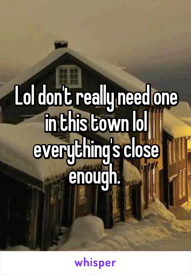 Lol don't really need one in this town lol everything's close enough. 