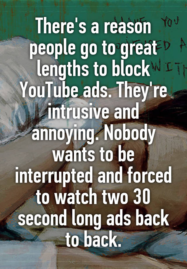 There's a reason people go to great lengths to block YouTube ads. They're intrusive and annoying. Nobody wants to be interrupted and forced to watch two 30 second long ads back to back.