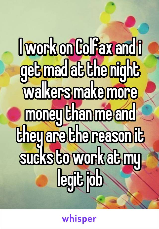 I work on Colfax and i get mad at the night walkers make more money than me and they are the reason it sucks to work at my legit job