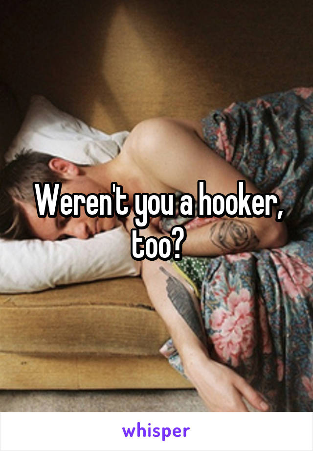 Weren't you a hooker, too?