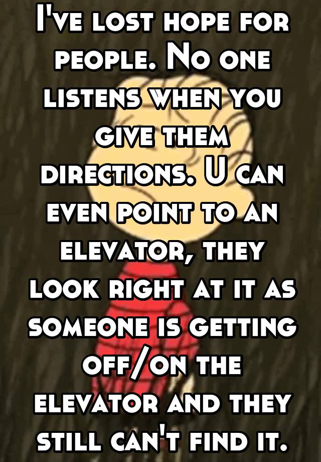 I've lost hope for people. No one listens when you give them directions. U can even point to an elevator, they look right at it as someone is getting off/on the elevator and they still can't find it.