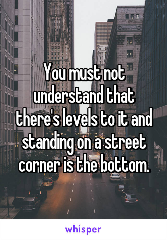 You must not understand that there's levels to it and standing on a street corner is the bottom.