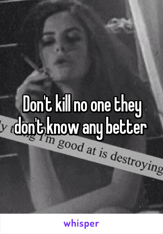 Don't kill no one they don't know any better 