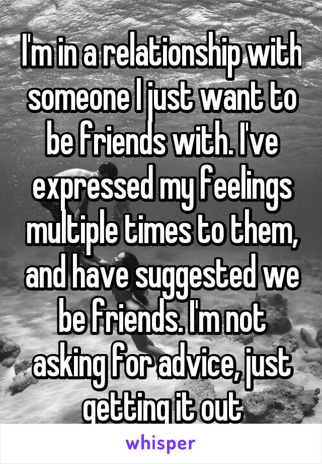 I'm in a relationship with someone I just want to be friends with. I've expressed my feelings multiple times to them, and have suggested we be friends. I'm not asking for advice, just getting it out